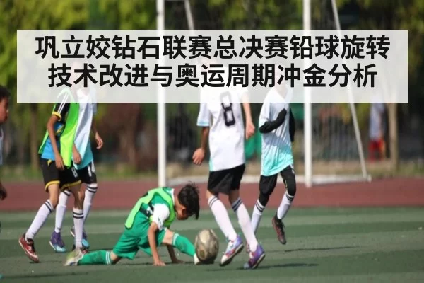 巩立姣钻石联赛总决赛铅球旋转技术改进与奥运周期冲金分析